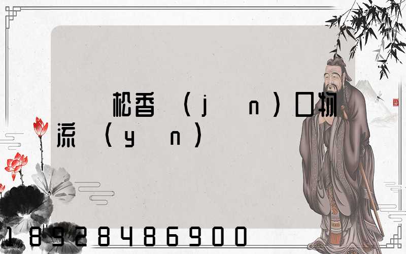 廈門松香進(jìn)口物流運(yùn)輸