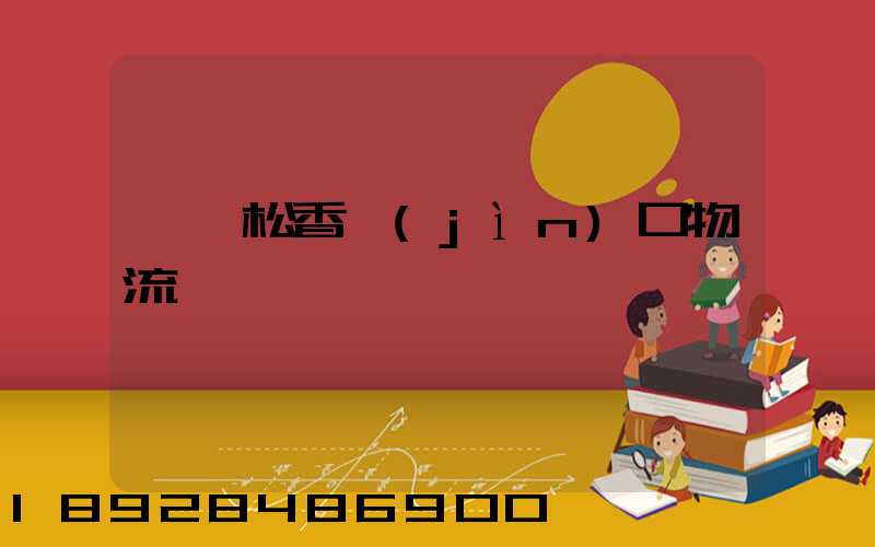 廈門松香進(jìn)口物流運輸