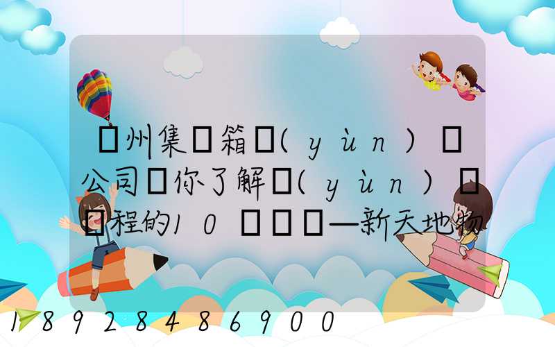 廣州集裝箱運(yùn)輸公司帶你了解運(yùn)輸過程的10種單證—新天地物流
