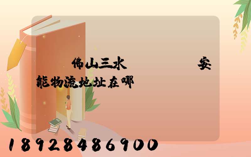 廣東佛山三水區(qū)安能物流地址在哪兒