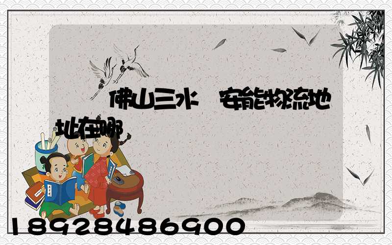 廣東佛山三水區安能物流地址在哪兒