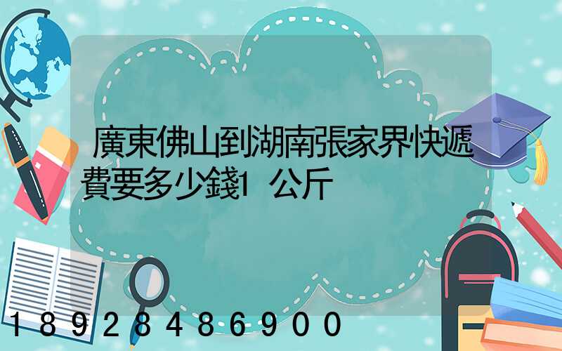 廣東佛山到湖南張家界快遞費要多少錢1公斤