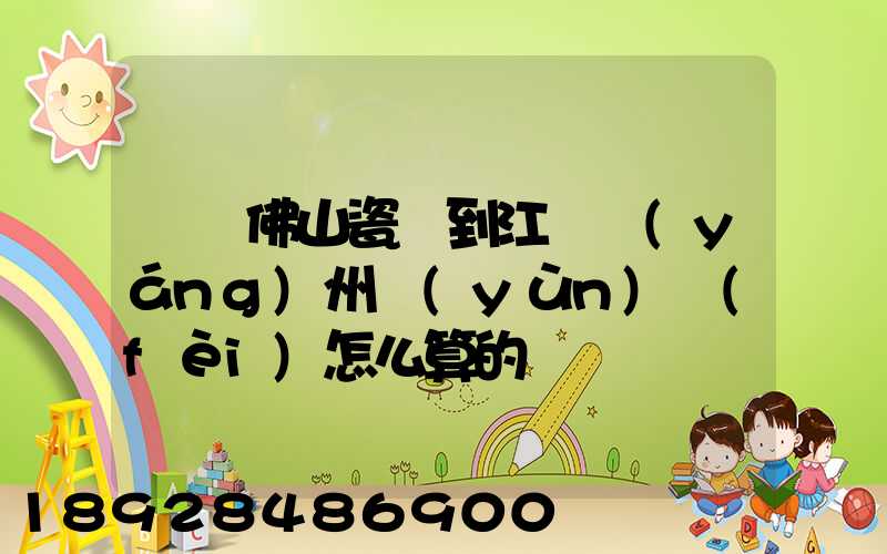 廣東佛山瓷磚到江蘇揚(yáng)州運(yùn)費(fèi)怎么算的