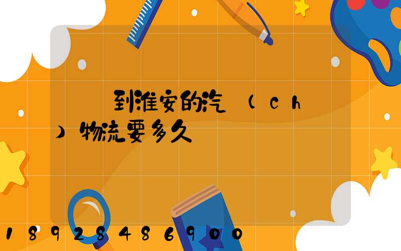 廣東到淮安的汽車(chē)物流要多久