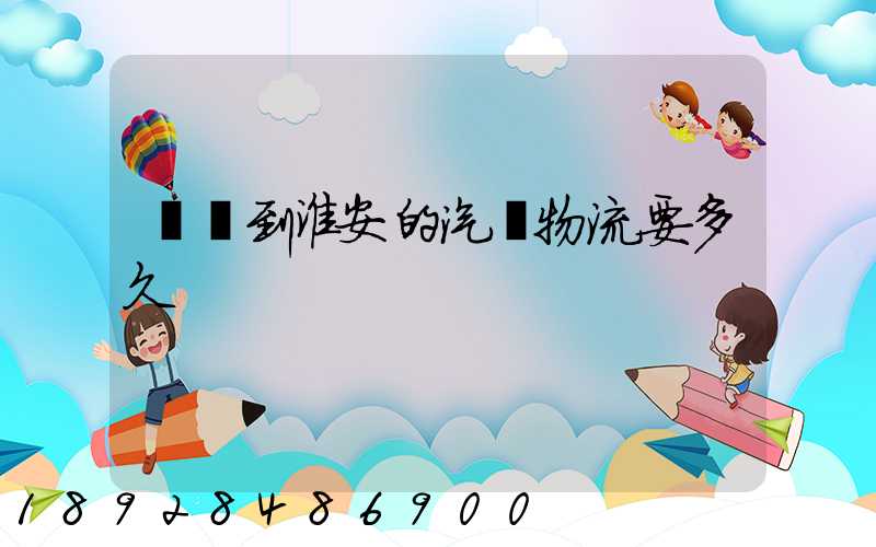 廣東到淮安的汽車物流要多久