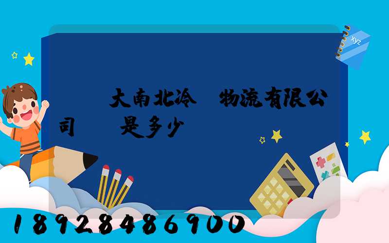 廣東大南北冷鏈物流有限公司電話是多少