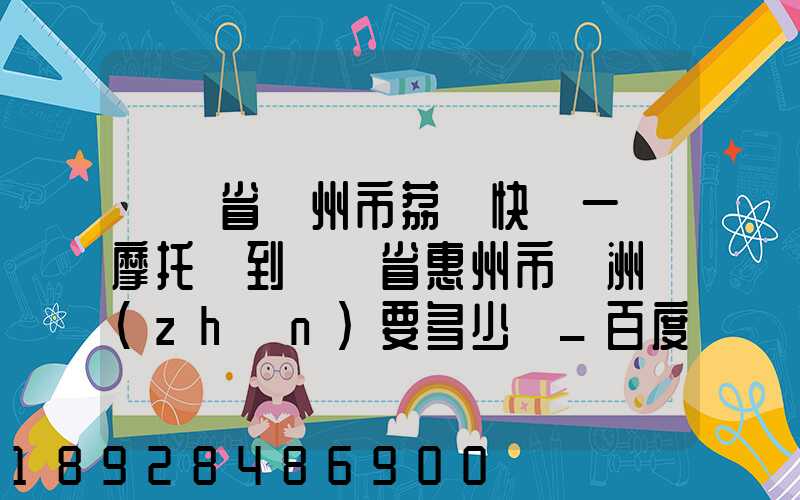 廣東省廣州市荔灣快遞一輛摩托車到廣東省惠州市園洲鎮(zhèn)要多少錢_百度知...