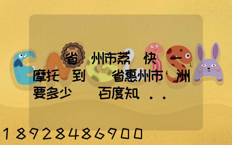 廣東省廣州市荔灣快遞一輛摩托車到廣東省惠州市園洲鎮要多少錢_百度知...