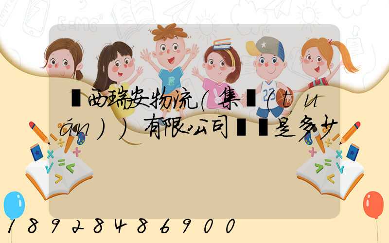 廣西瑞安物流(集團(tuán))有限公司電話是多少