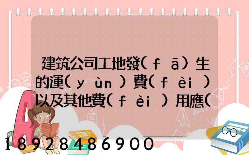 建筑公司工地發(fā)生的運(yùn)費(fèi)以及其他費(fèi)用應(yīng)記入什么科目,其會計分錄怎么編制...