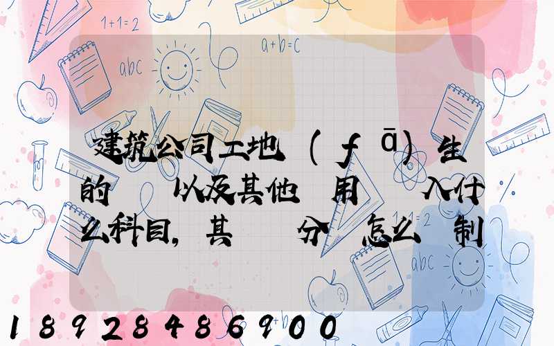 建筑公司工地發(fā)生的運費以及其他費用應記入什么科目,其會計分錄怎么編制...