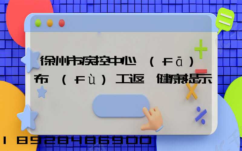 徐州市疾控中心發(fā)布復(fù)工返崗健康提示