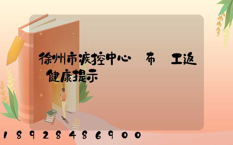 徐州市疾控中心發布復工返崗健康提示