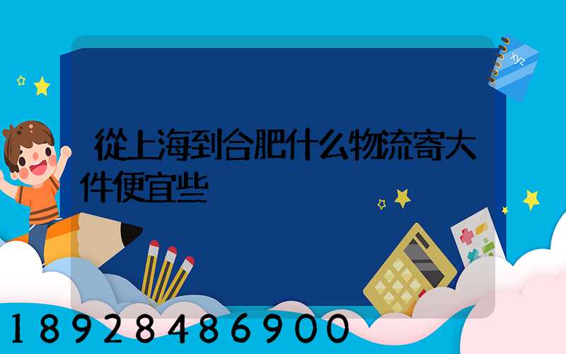 從上海到合肥什么物流寄大件便宜些