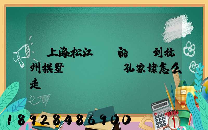 從上海松江過來的貨車到杭州拱墅區(qū)孔家埭怎么走