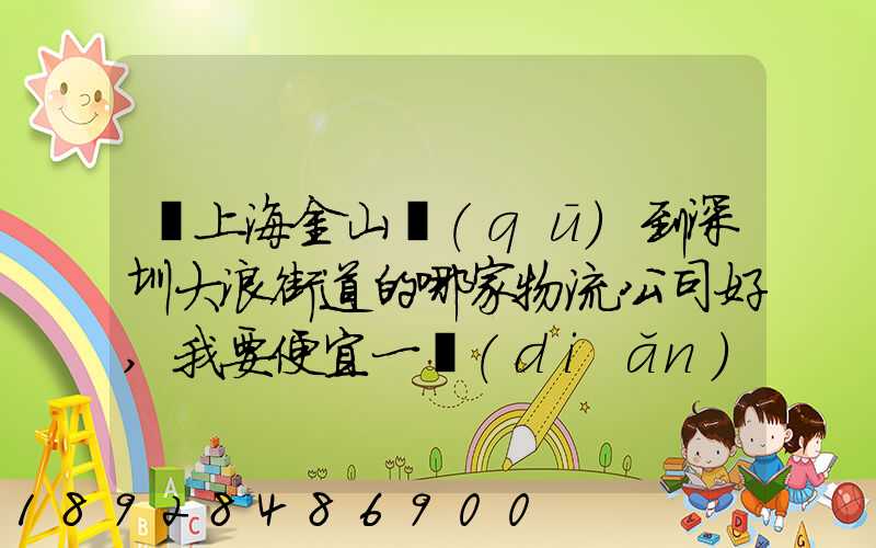 從上海金山區(qū)到深圳大浪街道的哪家物流公司好,我要便宜一點(diǎn)的,長期有...