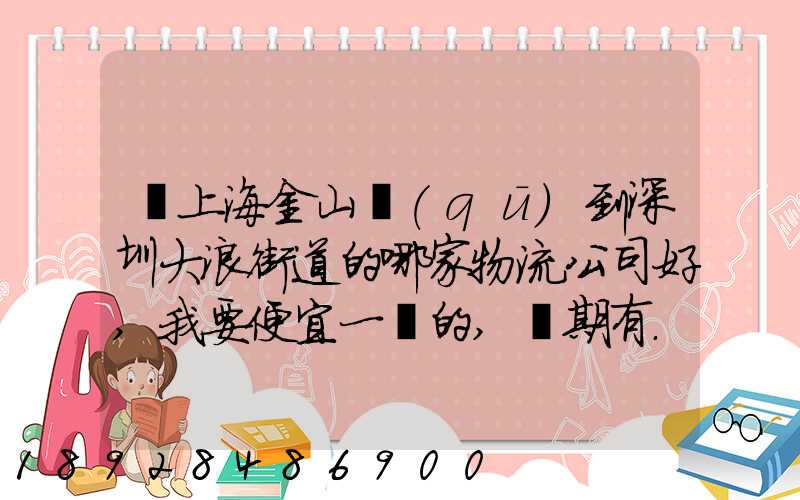從上海金山區(qū)到深圳大浪街道的哪家物流公司好,我要便宜一點的,長期有...