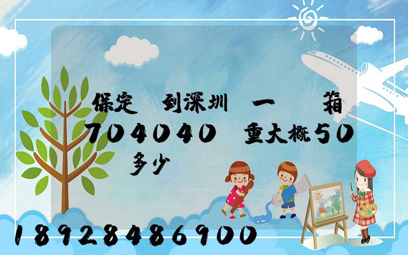 從保定發到深圳,一個紙箱,704040.重大概50KG,多少錢