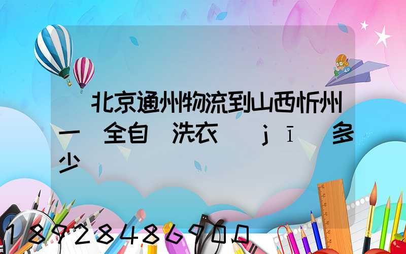 從北京通州物流到山西忻州一個全自動洗衣機(jī)多少錢