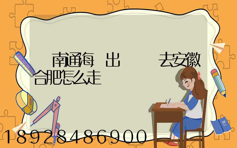 從南通海門出發開車去安徽合肥怎么走