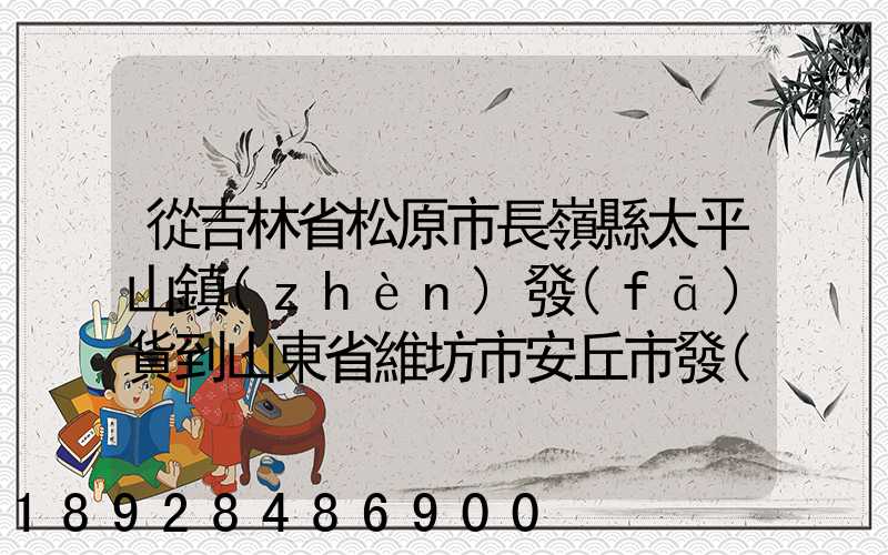 從吉林省松原市長嶺縣太平山鎮(zhèn)發(fā)貨到山東省維坊市安丘市發(fā)大米...