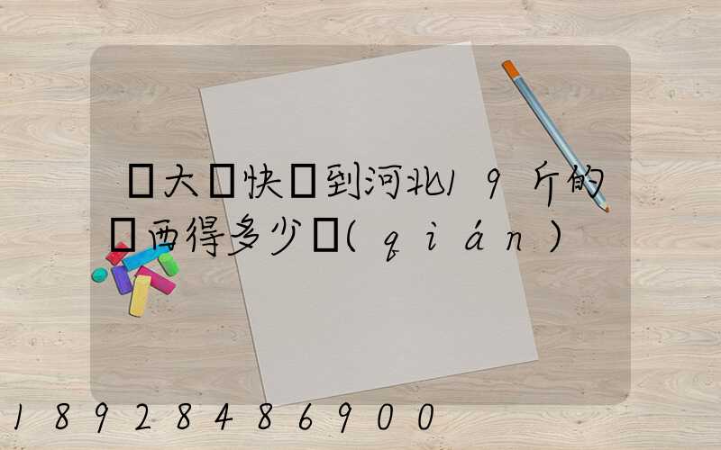 從大連快遞到河北19斤的東西得多少錢(qián)
