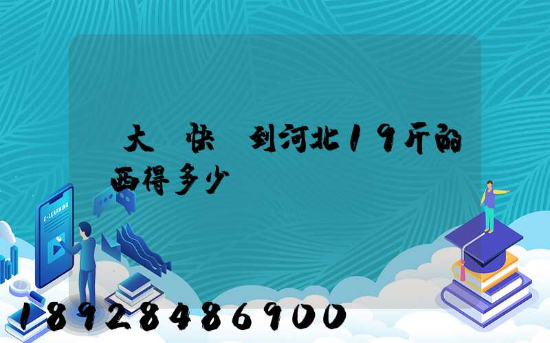 從大連快遞到河北19斤的東西得多少錢