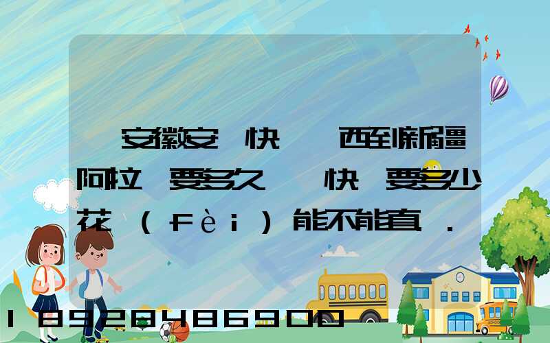 從安徽安慶快遞東西到新疆阿拉爾要多久這樣快遞要多少花費(fèi)能不能直...