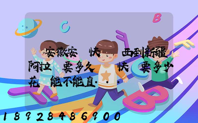 從安徽安慶快遞東西到新疆阿拉爾要多久這樣快遞要多少花費能不能直...