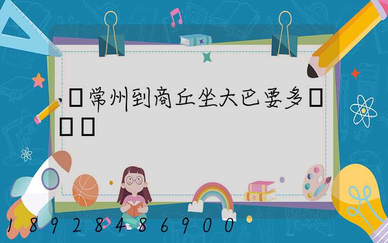 從常州到商丘坐大巴要多長時間