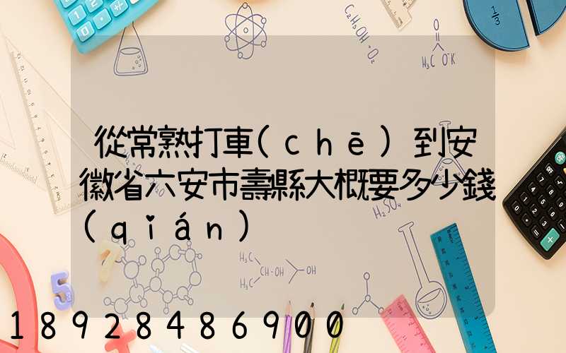 從常熟打車(chē)到安徽省六安市壽縣大概要多少錢(qián)