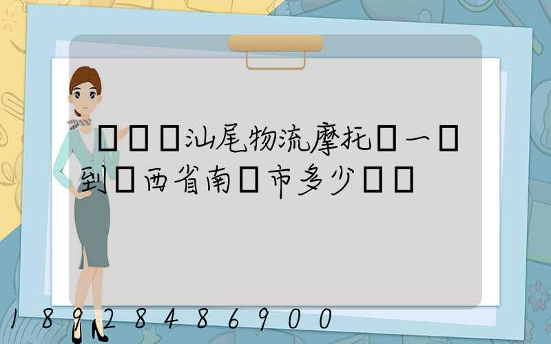 從廣東汕尾物流摩托車一輛到廣西省南寧市多少運費