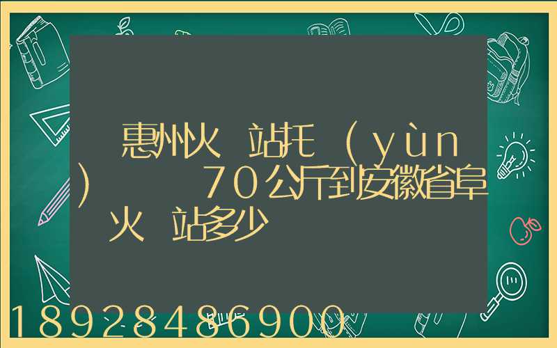 從惠州火車站托運(yùn)電動車70公斤到安徽省阜陽火車站多少錢