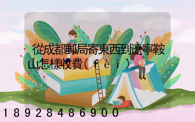 從成都郵局寄東西到遼寧鞍山怎樣收費(fèi)