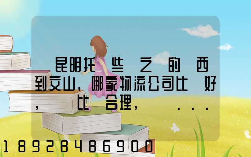 從昆明托運些書之類的東西到文山,哪家物流公司比較好,價錢比較合理,電話...