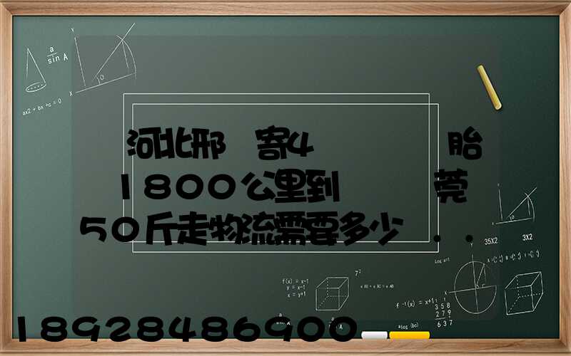 從河北邢臺寄4個輪轂帶胎約1800公里到廣東東莞約50斤走物流需要多少錢...