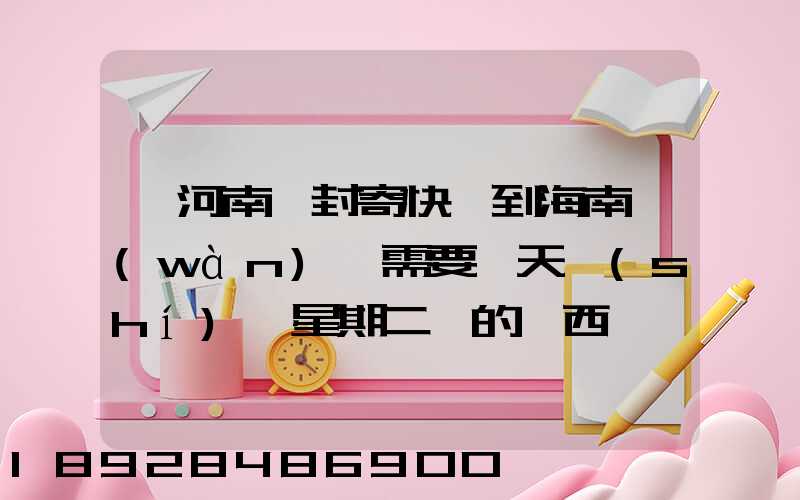 從河南開封寄快遞到海南萬(wàn)寧需要幾天時(shí)間星期二買的東西