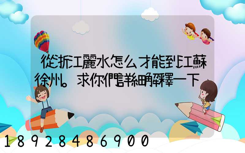 從浙江麗水怎么才能到江蘇徐州。求你們詳細解釋一下