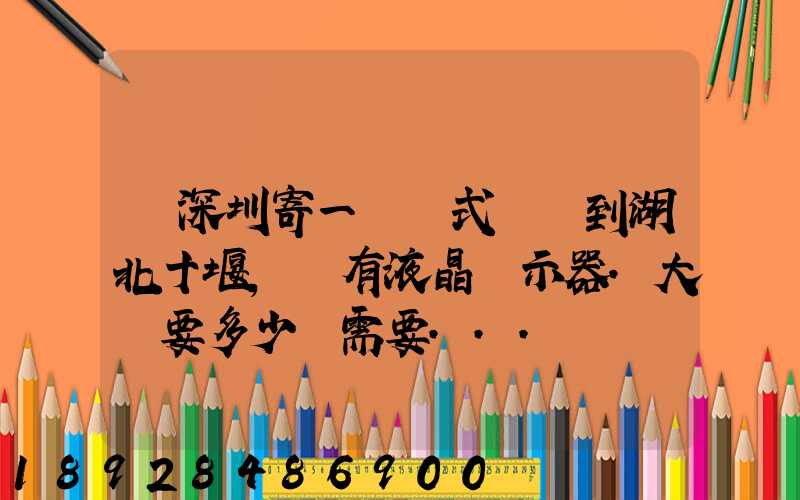 從深圳寄一臺臺式電腦到湖北十堰,還有液晶顯示器.大約要多少錢需要...