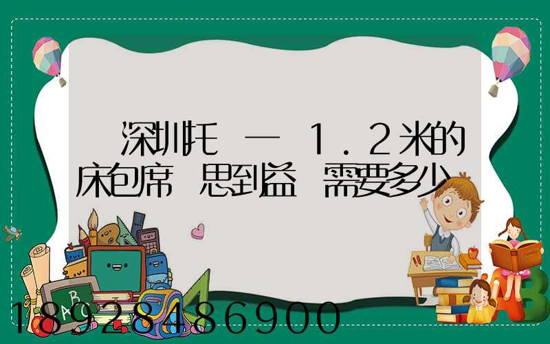 從深圳托運一張1.2米的床包席夢思到益陽需要多少錢