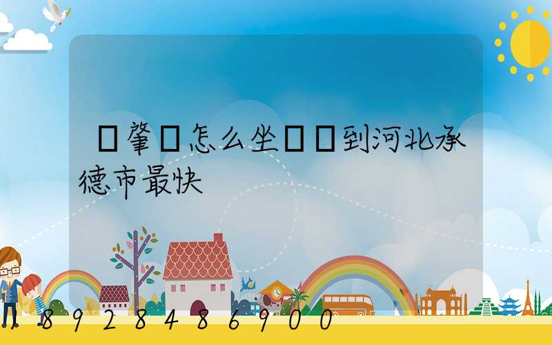 從肇慶怎么坐動車到河北承德市最快