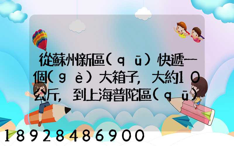 從蘇州新區(qū)快遞一個(gè)大箱子,大約10公斤,到上海普陀區(qū),大概要多少錢哪家...