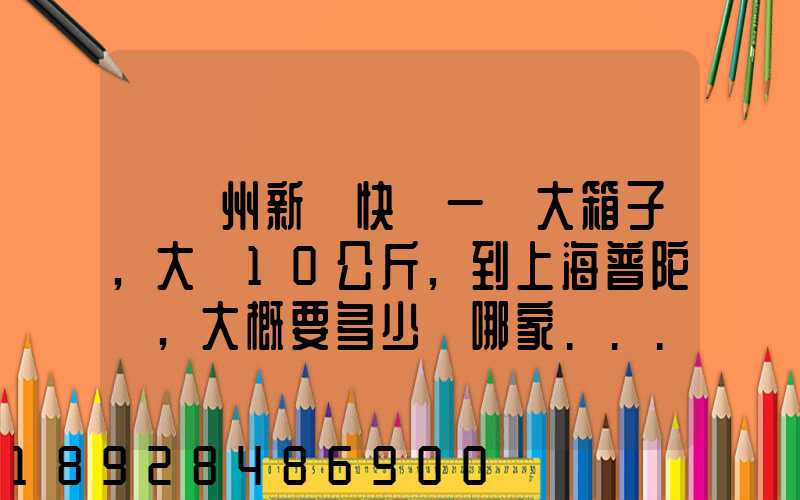 從蘇州新區快遞一個大箱子,大約10公斤,到上海普陀區,大概要多少錢哪家...