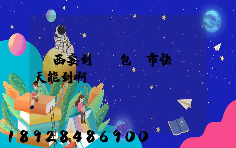 從西安到內蒙包頭市快遞幾天能到啊