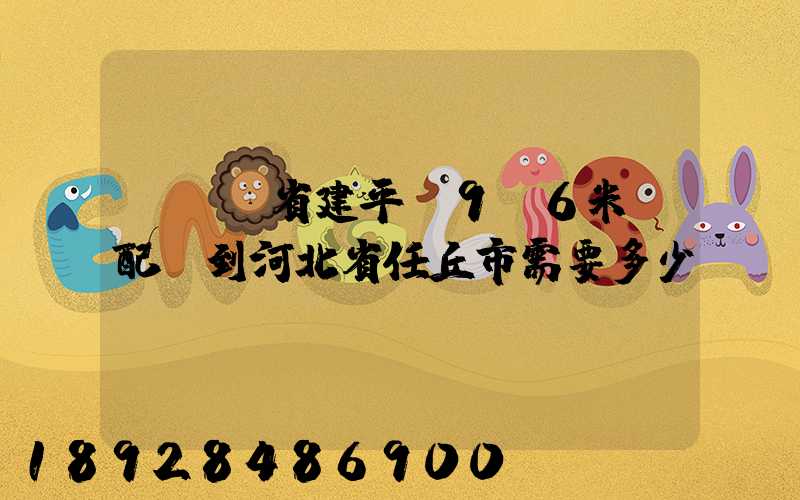 從遼寧省建平縣9.6米車配貨到河北省任丘市需要多少運(yùn)費(fèi)