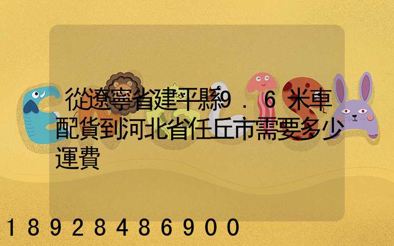 從遼寧省建平縣9.6米車配貨到河北省任丘市需要多少運費