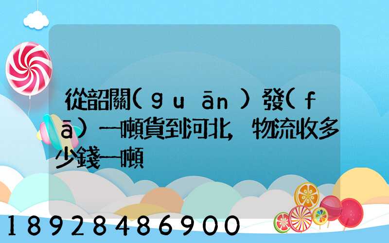 從韶關(guān)發(fā)一噸貨到河北,物流收多少錢一噸
