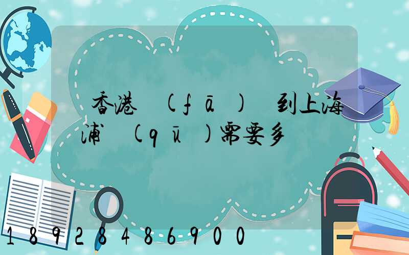 從香港發(fā)貨到上海楊浦區(qū)需要多長時間