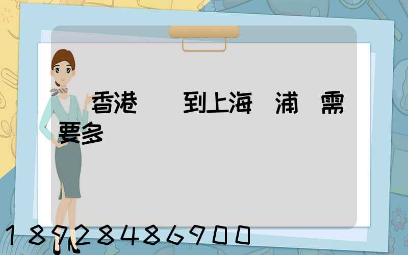 從香港發貨到上海楊浦區需要多長時間