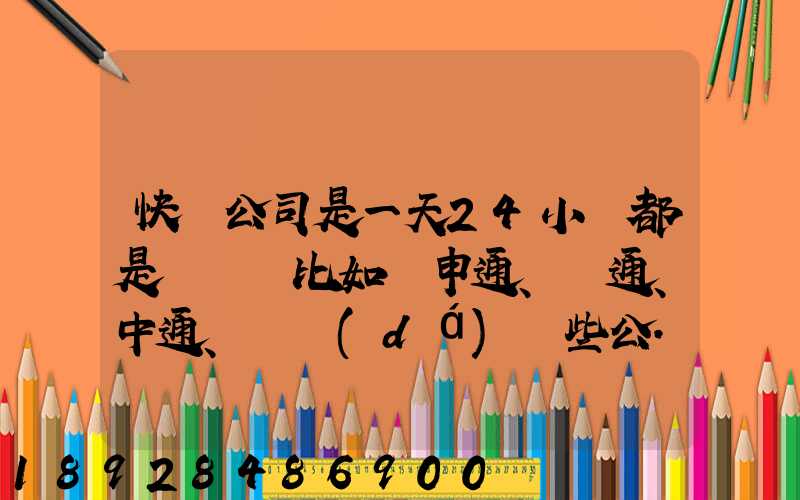 快遞公司是一天24小時都是運貨嗎比如說申通、圓通、中通、韻達(dá)這些公...